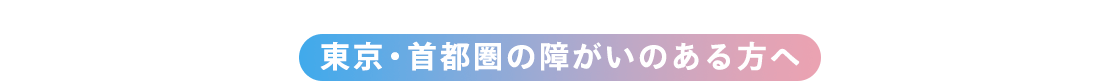 東京・首都圏の障がいのある方へ