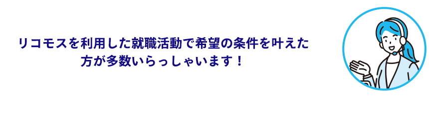 リコモスを利用した転職活動で希望の条件を叶えた方が多数いらっしゃいます！