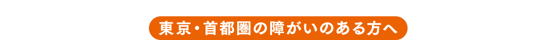 東京・首都圏の障がいのある方へ