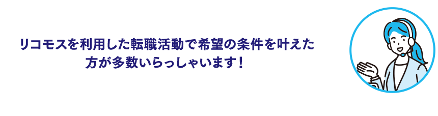 リコモスを利用した転職活動で希望の条件を叶えた方が多数いらっしゃいます！